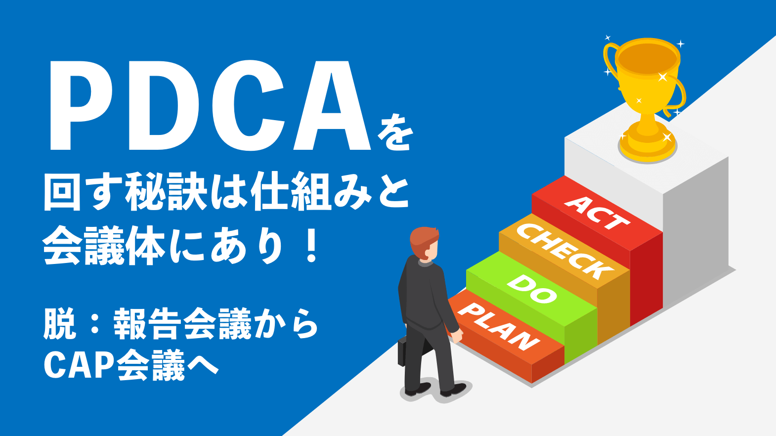 PDCAを回す秘訣は仕組みと会議体にあり！～脱：報告会議からCAP会議へ～