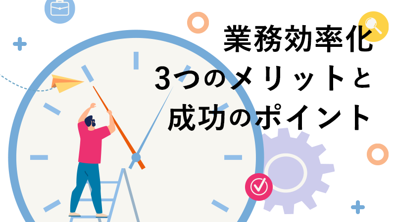業務効率化 3つのメリットと成功のポイント