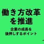 働き方改革を推進！企業の成長を後押しするポイントとは？