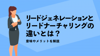 リードジェネレーションとリードナーチャリングの違いとは？意味やメリットを解説