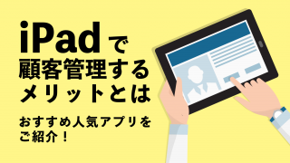 iPadで顧客管理するメリットとは～おすすめ人気アプリをご紹介！～