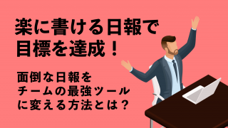 楽に書ける日報で目標を達成！面倒な日報をチームの最強ツールに変える方法とは？