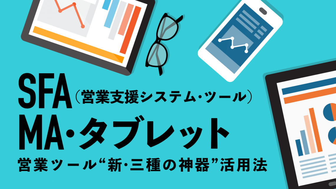 SFA（営業支援システム・ツール）、MA、タブレット――営業ツール“新・三種の神器”活用法