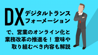 DX（デジタルトランスフォーメーション）で営業のオンライン化と業務改革の推進を！ 意味や取り組むべき内容も解説