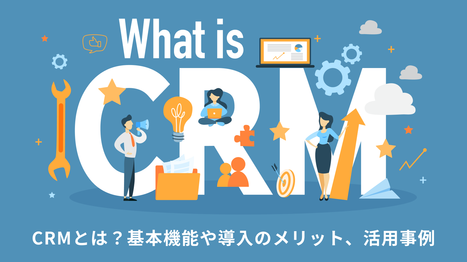 CRMとは?基本機能や導入のメリット、活用事例をわかりやすく解説