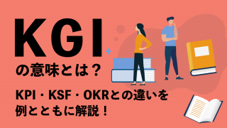 KGIの意味とは？ KPI・KSF・OKRとの違いを例とともに解説！