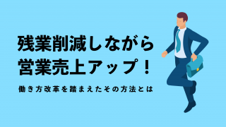 残業削減しながら営業売上アップ！働き方改革を踏まえたその方法とは