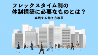 フレックスタイム制の体制構築に必要なものとは？　実践する働き方改革