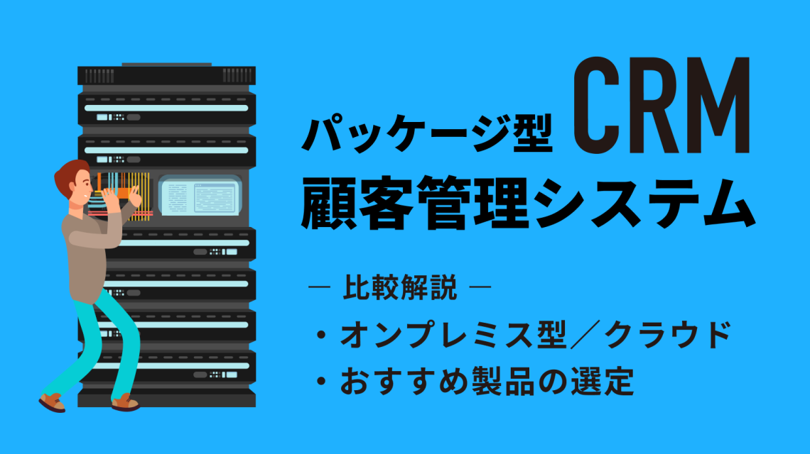 パッケージ型顧客管理システム（CRM）のおすすめを比較！オンプレミス型やクラウドとの比較や製品選定について