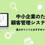 中小企業のための顧客管理システム比較：選ぶポイントとおすすめツール13選