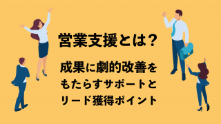 営業支援とは？成果に劇的改善をもたらすサポートとリード獲得ポイント