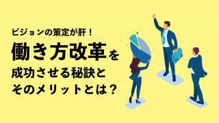 ビジョンの策定が肝！ 働き方改革を成功させる秘訣とそのメリットとは？