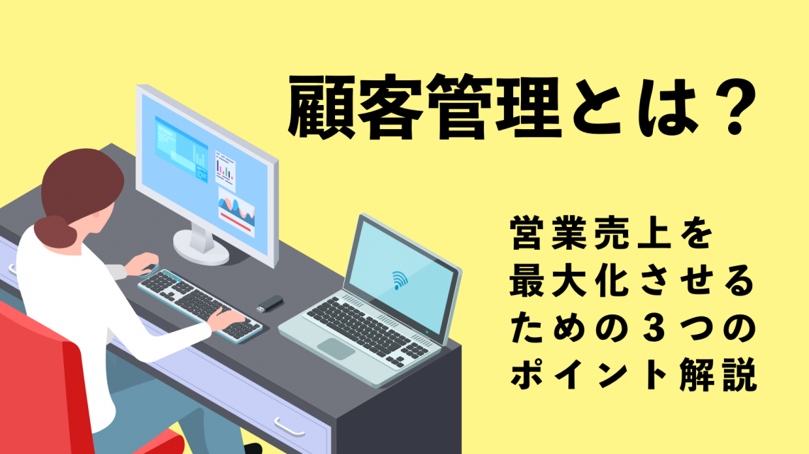 顧客管理とは?営業売上を最大化させるための3つのポイント解説