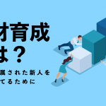 人材育成とは？　～現場に配属された新人を中堅に育てるために～