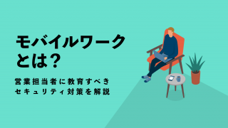 モバイルワークとは？営業担当者に教育すべきセキュリティ対策を解説