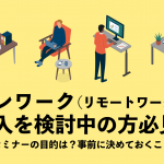 テレワーク（リモートワーク ）導入を検討中の方必見！ 社内セミナーの目的は？ 事前に決めておくことは？