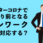 アフターコロナ（Withコロナ）で当たり前となるテレワーク（リモートワーク ） どう対応する？