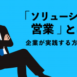 「ソリューション営業」とは？ 企業が実践する方法は？