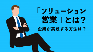 「ソリューション営業」とは？ 企業が実践する方法は？