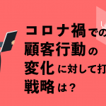 コロナ禍での顧客行動の変化に対して打つべき戦略は？