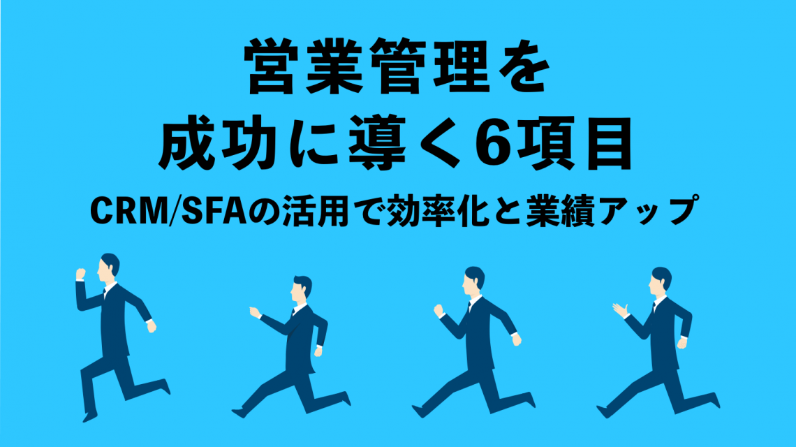 営業管理を成功に導く項目は６つ！CRM/SFAの活用で効率化と業績アップにつなげよう