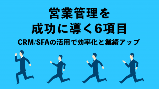 営業管理を成功に導く項目は６つ！CRM/SFAの活用で効率化と業績アップにつなげよう