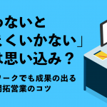 「会わないとうまくいかない」は思い込み？ 在宅ワークでも成果の出る新規開拓営業のコツ