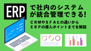 ERPで社内のシステムが統合管理できる！CRMやSFAとの違いからERPの導入ポイントまでを解説