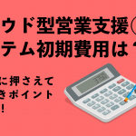 【クラウド型営業支援（SFA）システム】初期費用は？ 選択時に押さえておくべきポイントも解説！