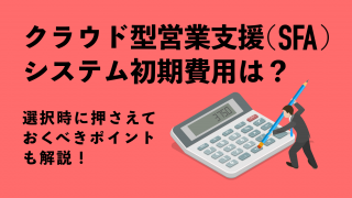 【クラウド型営業支援（SFA）システム】初期費用は？ 選択時に押さえておくべきポイントも解説！