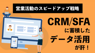 【営業活動のスピードアップ戦略】CRM／SFAに蓄積したデータ活用が肝！