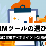 CRMツールの選び方とは?導入時に重視すべきポイントや定着の秘訣を解説