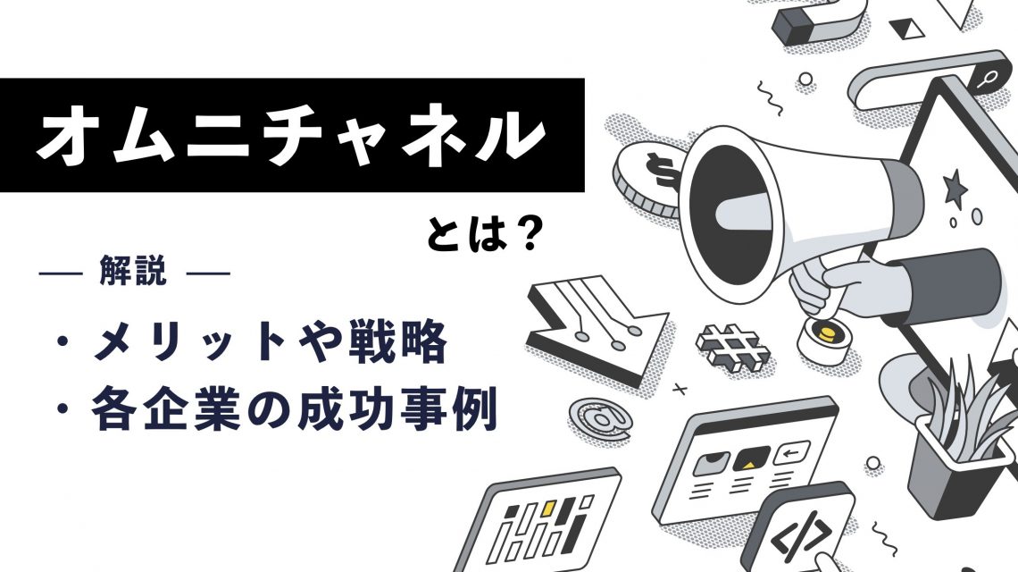 オムニチャネルとは？メリットや戦略・各企業の成功事例を解説