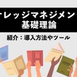 【初心者向け】ナレッジマネジメントの基礎理論！導入方法やツールも紹介