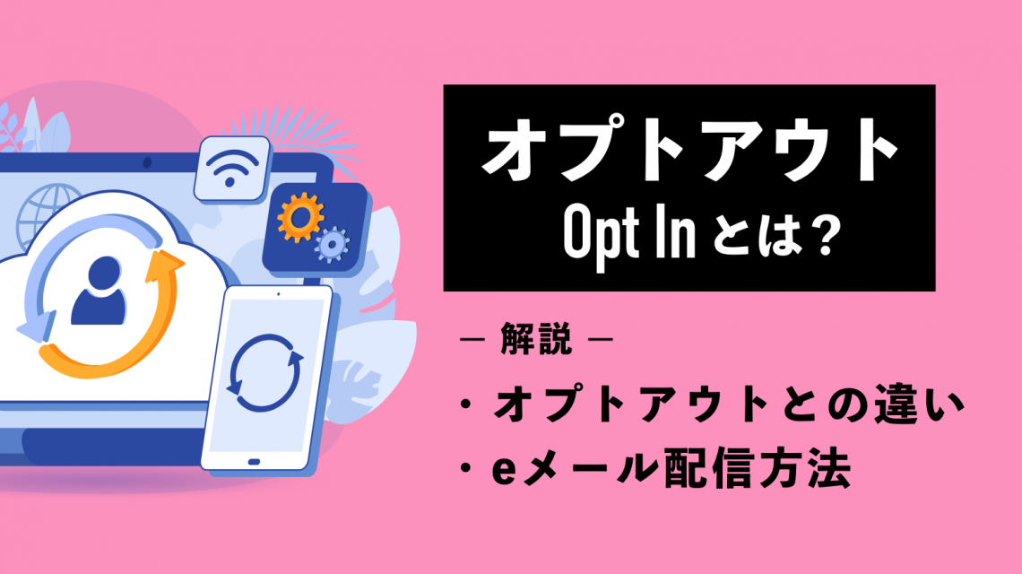 オプトイン（Opt In）って何？オプトアウトとの違いやeメール配信方法を解説