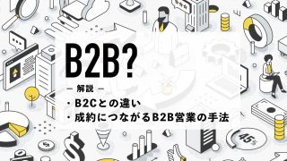 B2Bとは？B2Cとの違いや成約につながるB2B営業の手法を解説