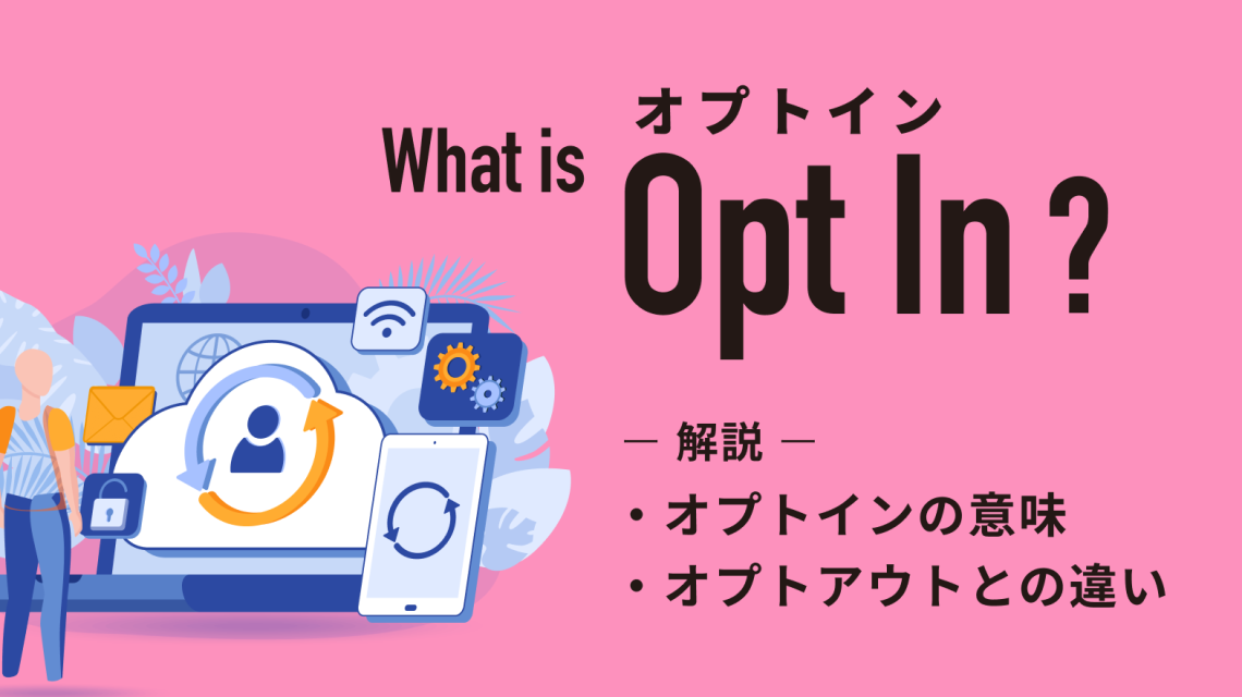 オプトイン（Opt In）とは？意味やオプトアウトとの違いを解説