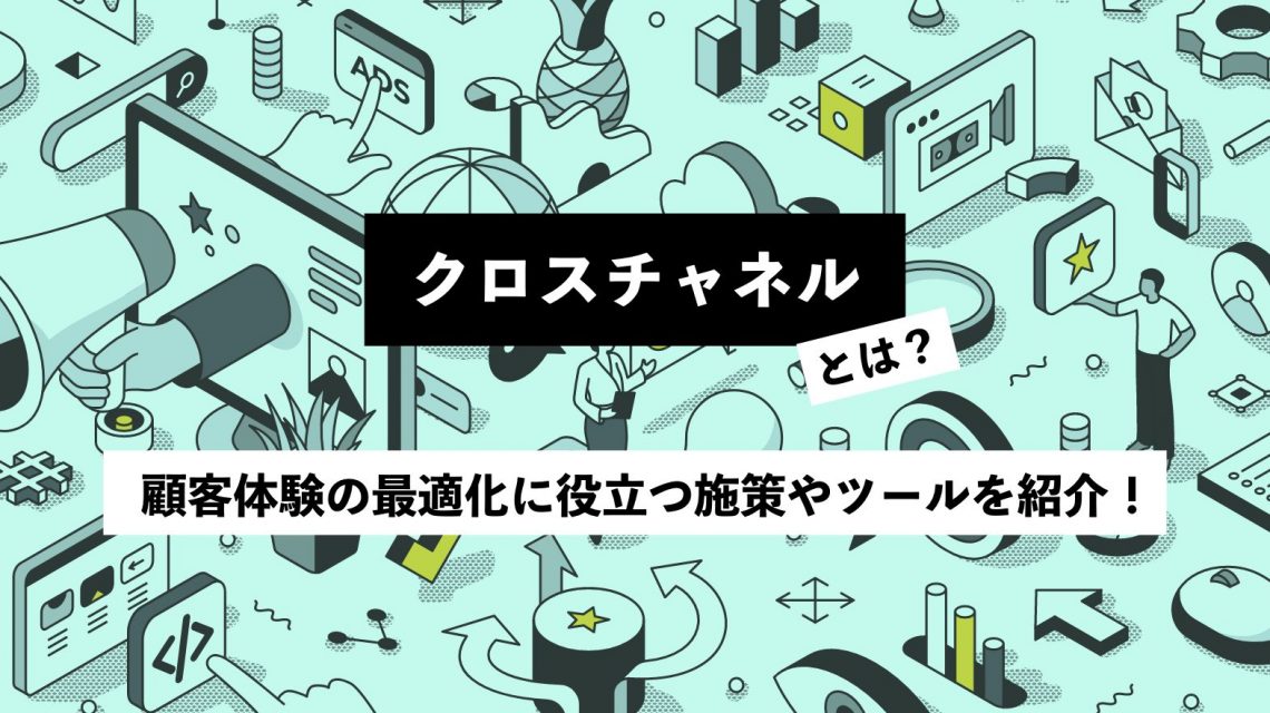 クロスチャネルとは？顧客体験の最適化に役立つ施策やツールを紹介！