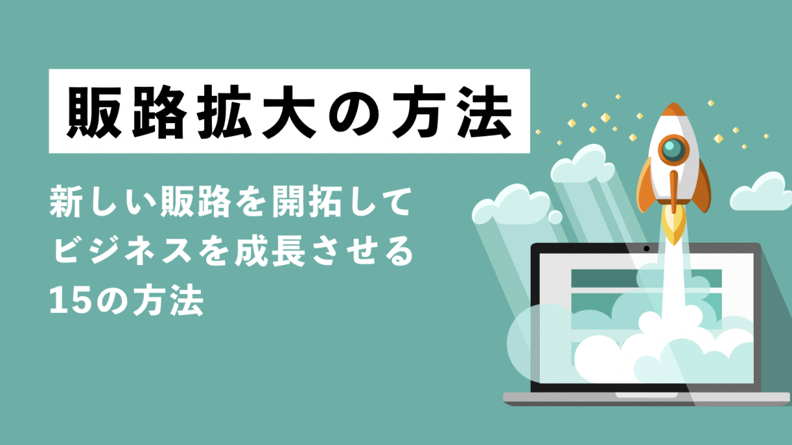 販路拡大の方法とは？新しい販路を開拓してビジネスを成長させる15の方法