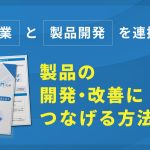 「営業」と「製品開発」を連携！製品の開発・改善につなげる方法とは？
