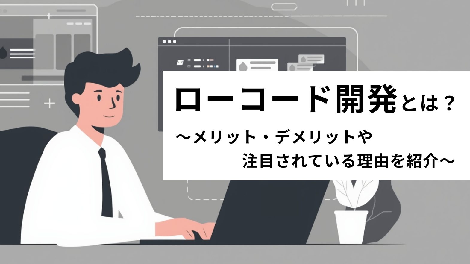 ローコード開発とは?メリット・デメリットや注目されている理由を紹介