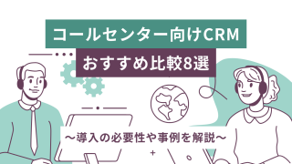 コールセンター向けCRMおすすめ比較8選！導入の必要性や事例を解説