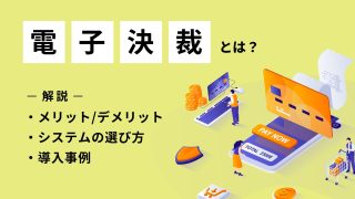 電子決裁とは？メリット・デメリットやシステムの選び方・導入事例を解説