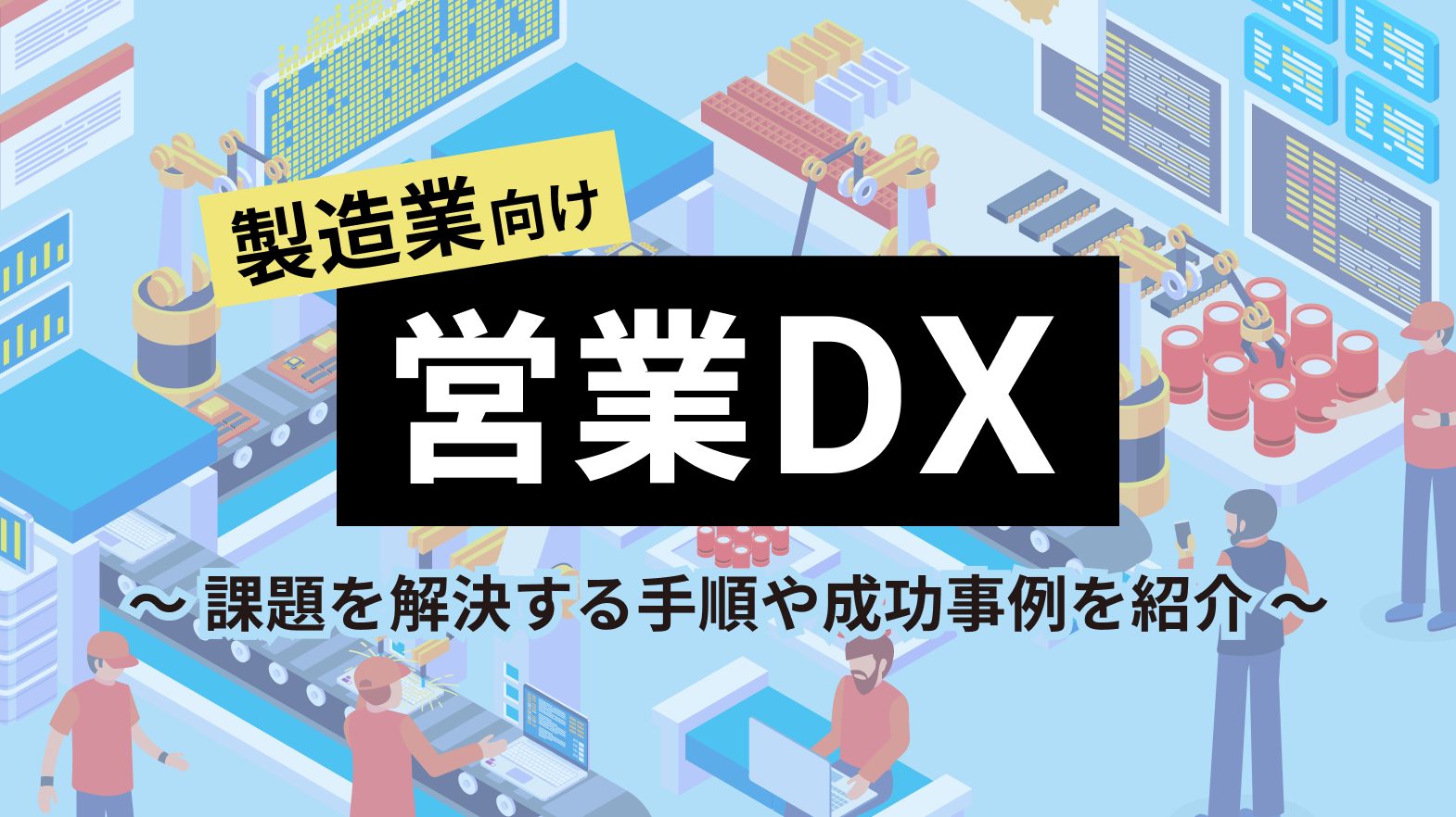 製造業の営業DXとは？課題を解決する手順や成功事例を紹介