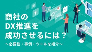 商社でのDX推進を成功させるために、必要性と事例を交えて必要なツールも紹介