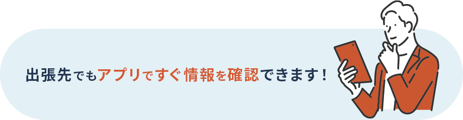 出張先でもアプリですぐ情報を確認できます!