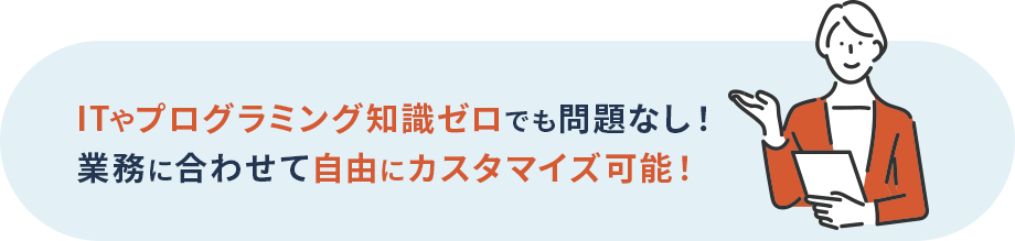 ITやプログラミング知識ゼロでも問題なし!業務に合わせて自由にカスタマイズ可能
