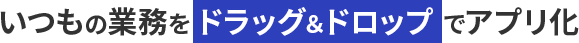 いつもの業務をドラッグ＆ドロップでアプリ化
