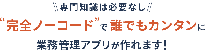 ＼専門知識は必要なし／”完全ノーコード”で誰でもカンタンに業務管理アプリが作れます!