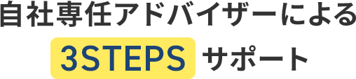 自社専任アドバイザーによる3STEPSサポート